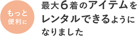 もっと便利に最大6着のアイテムをレンタルできるようになりました