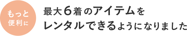 もっと便利に最大6着のアイテムをレンタルできるようになりました