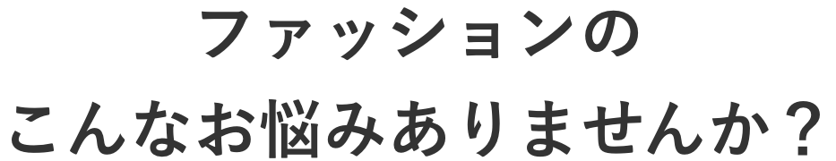 ファッションのこんなお悩みありませんか？